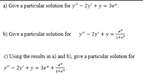 a) Give a particular solution for y" – 2y' + y = 3e*.
b) Give a particular solution for y" – 2y' + y =
c) Using the results in a) and b), give a particular solution for
y" – 2y' + y = 3e* +
1+x
