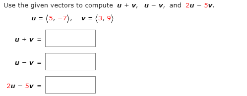 Use the given vectors to compute u + v, u- v, and 2u - 5v.
u = (5, -7), v = (3, 9)
u + v =
u - v =
2u - 5v =
