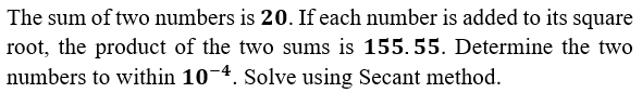 The sum of two numbers is 20. If each number is added to its square
root, the product of the two sums is 155. 55. Determine the two
numbers to within 10-4. Solve using Secant method.
