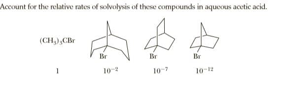 Account for the relative rates of solvolysis of these compounds in aqueous acetic acid.
(CH3),CBr
Br
Br
Br
10-2
10-7
10-12

