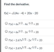 Find the derivative.
fx) = (4x - 4) + 20x - 20
O Pid - 6x1/2. 4x 1/2, 20
O fid - áx1/2. 2x 1/2, 20
O rixd - 2.67x1/2. 2x 1/2, 20
ro - 267x1/2.4x1/2- 20
