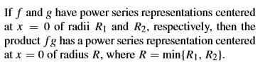 If f and g have power series representations centered
at x = 0 of radii R1 and R2, respectively, then the
product fg has a power series representation centered
at x = 0 of radius R, where R = min{R1, R2}.
