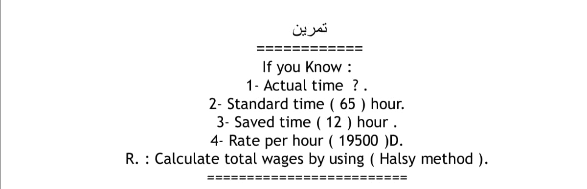 تمرین
If you Know :
1- Actual time ?.
2- Standard time ( 65 ) hour.
3- Saved time ( 12 ) hour .
4- Rate per hour ( 19500 )D.
R. : Calculate total wages by using ( Halsy method ).
===:

