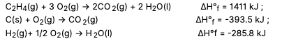 C2H4(g) + 3 02(g) → 2c0 2(g) + 2 H20(1)
AH°f = 1411 kJ ;
C(s) + 02(g) → CO 2(g)
AH° = -393.5 kJ ;
AH°f = -285.8 kJ
H2(g)+ 1/2 02(g) → H20(1)
%3D
