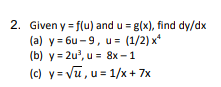 2. Given y = f(u) and u = g(x), find dy/dx
(a) y = 6u - 9, u= (1/2) x*
(b) y = 2u', u = 8x – 1
(c) y = Vu , u = 1/x+ 7x
