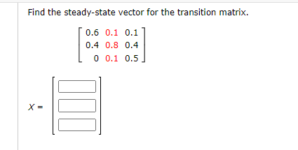 Find the steady-state vector for the transition matrix.
0.6 0.1 0.1
0.4 0.8 0.4
0 0.1 0.5
X =
