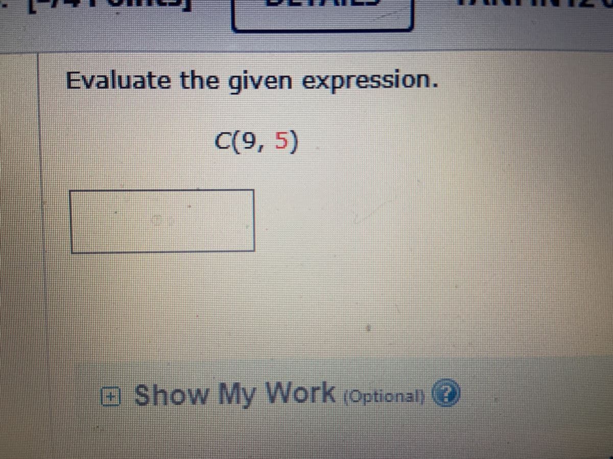 Evaluate the given expression.
C(9, 5)
O
Show My Work (Optional)
