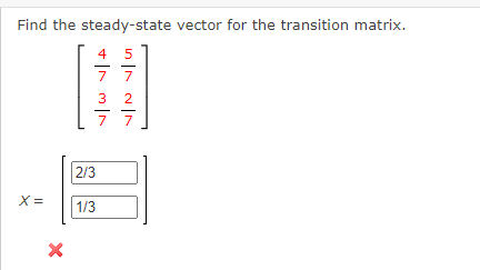 Find the steady-state vector for the transition matrix.
4
7 7
3
2
7
7
2/3
X =
1/3
