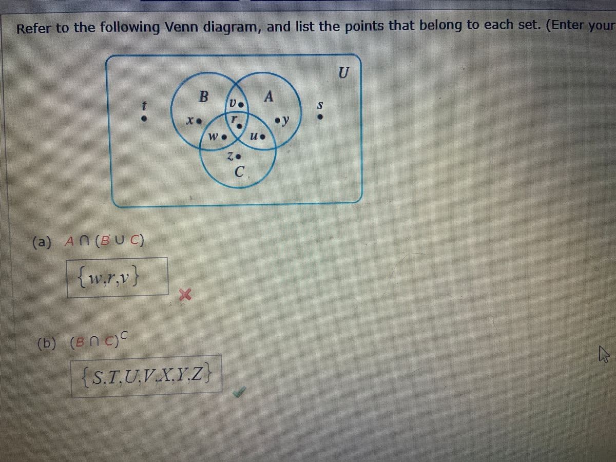 Refer to the following Venn diagram, and list the points that belong to each set. (Enter your
B
A
•y
*2
C.
(a) AN (B U C)
{w.r.v}
w.7.V)
(b) (B N c)°
S.T.U.V.X.YZ
