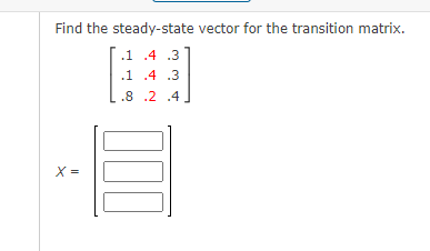 Find the steady-state vector for the transition matrix.
.1 .4 .3
.1 .4 .3
.8 .2 .4
X =
