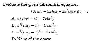 Evaluate the given differential equation
(3siny – 5x)dx + 2x²coty dy = 0
A. x (siny – x) = Csin?y
B. x*(siny – x) = C sin?y
C. x* (siny – x) = C sin? y
D. None of the above
