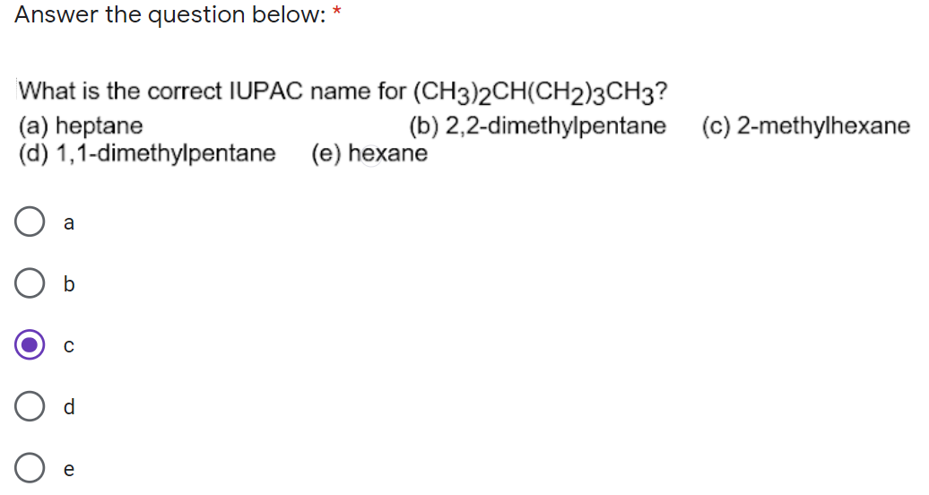 Answer the question below: *
What is the correct IUPAC name for (CH3)2CH(CH2)3CH3?
(а) hеptane
(d) 1,1-dimethylpentane (e) hexane
(b) 2,2-dimethylpentane (c) 2-methylhexane
a
d
