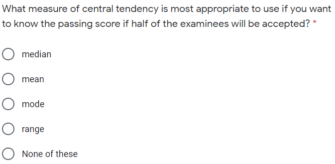 What measure of central tendency is most appropriate to use if you want
to know the passing score if half of the examinees will be accepted? *
median
mean
mode
range
None of these
