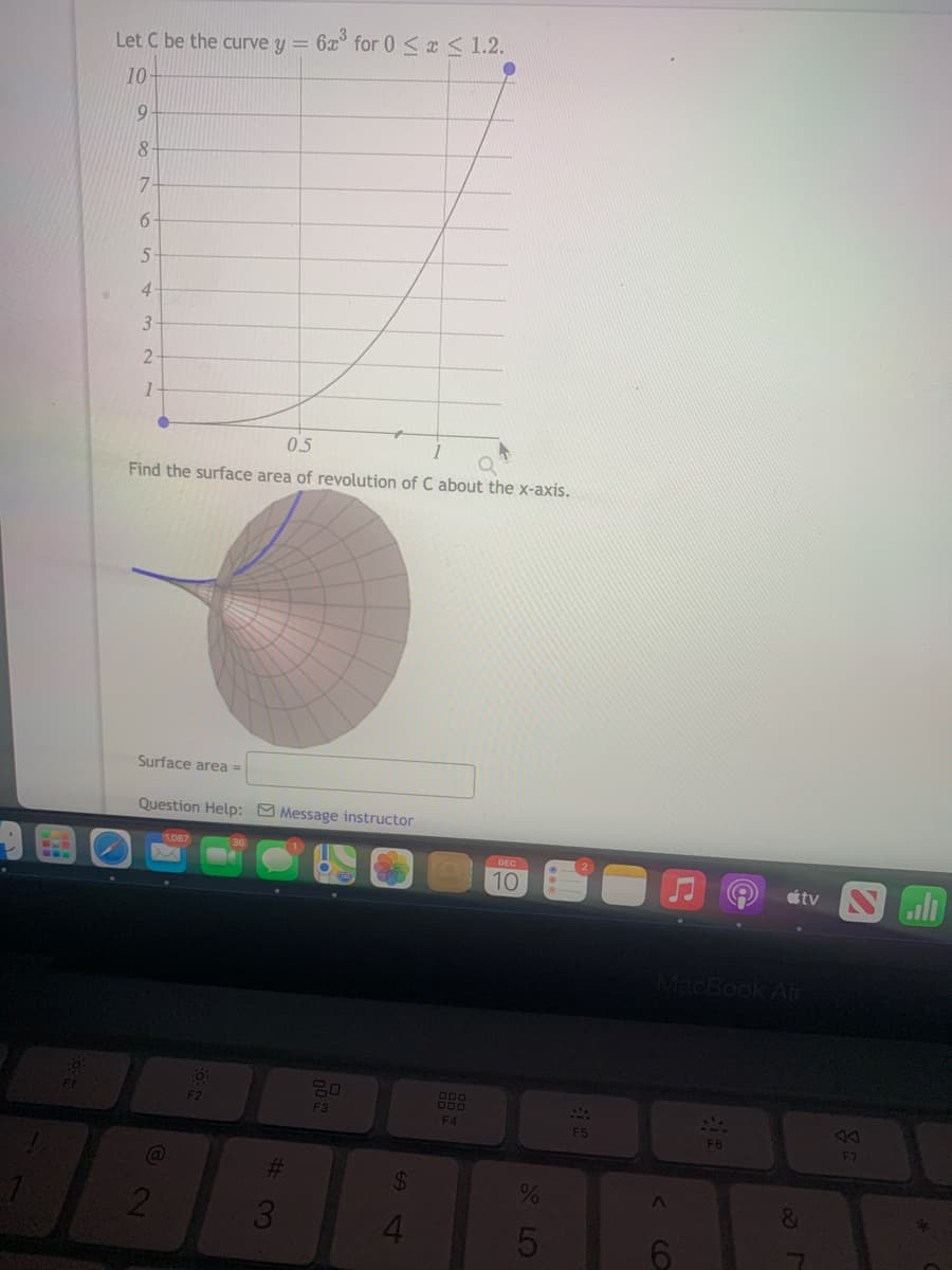 Let C be the curve y =
62 for 0 < < 1.2.
10
8.
4.
3
0.5
Find the surface area of revolution of C about the x-axis
Surface area =
Question Help: O Message instructor
1087
10
étv S
MacBook Air
117
F3
F4
F5
F6
F7
24
%
&
4.
2.
