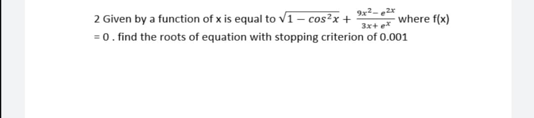 9x2- e2x
2 Given by a function of x is equal to v1 – cos²x +
= 0. find the roots of equation with stopping criterion of 0.001
where f(x)
3x+ e*
