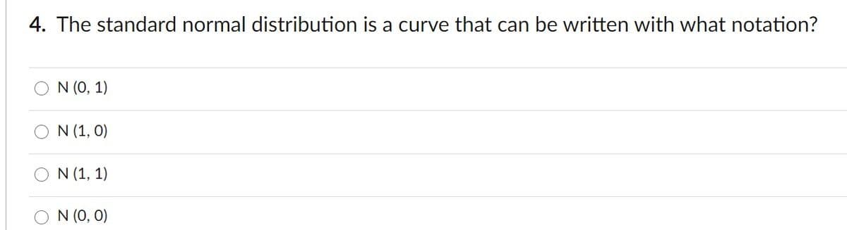 4. The standard normal distribution is a curve that can be written with what notation?
N (0, 1)
N (1, 0)
N (1, 1)
O N (0, 0)
