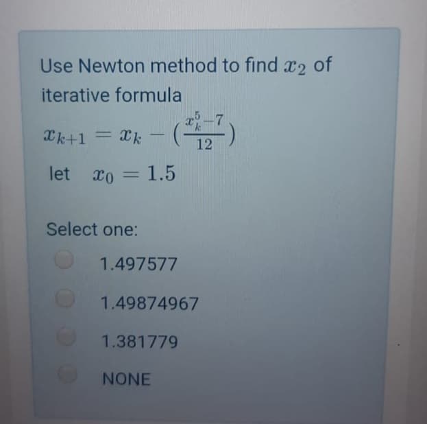 Use Newton method to find x2 of
iterative formula
Xk+1 = Xk - ( )
12
let xo = 1.5
%3D
Select one:
1.497577
1.49874967
1.381779
NONE
