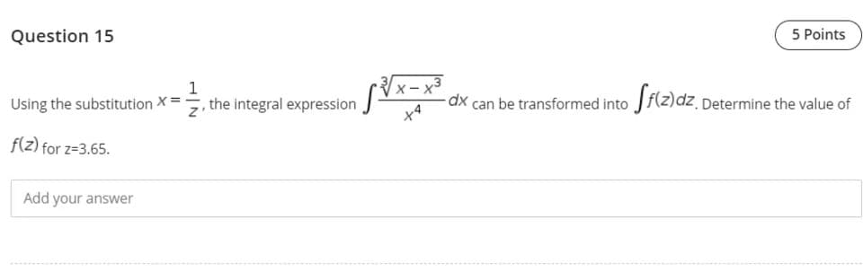 Question 15
5 Points
, the integral expression [Vx-x³
dx can be transformed into Jf(z)dz, Determine the value of
Using the substitution X =
f(z) for z=3.65.
Add your answer
