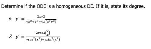 Determine if the ODE is a homogeneous DE. If it is, state its degree.
2xy2
6. y' =
yx2+ya-4/(xy3)
Zxcos()
ycos (x2)+ysin? (x²)
7. y' :
