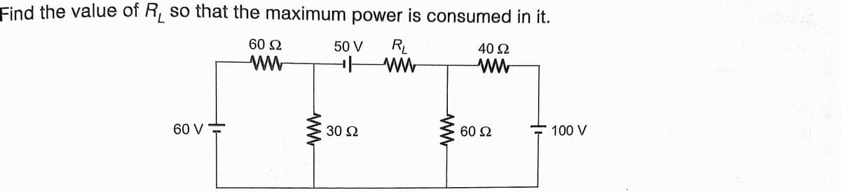 Find the value of R, so that the maximum power is consumed in it.
60 2
RL
ww
50 V
40 2
ww
ww
60 V
30 2
60 2
100 V
ww
