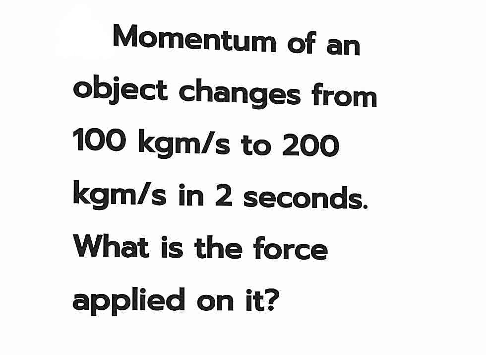 Momentum of an
object changes from
100 kgm/s to 200
kgm/s in 2 seconds.
What is the force
applied on it?
