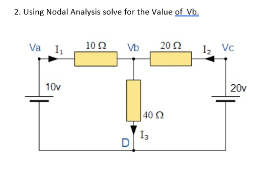 2. Using Nodal Analysis solve for the Value of Vb.
Va I1
10Ω
Vb
20 Ω
I2 Vc
10v
20v
40 Ω
I3
