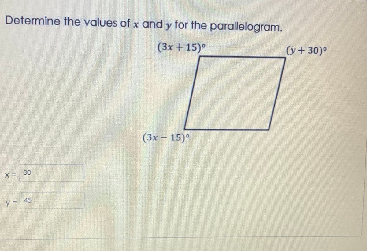 Determine the values of x and y for the parallelogram.
(3x+ 15)°
(y+ 30)°
(3x-15)°
X =
30
45
