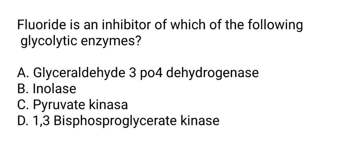 Fluoride is an inhibitor of which of the following
glycolytic enzymes?
A. Glyceraldehyde 3 po4 dehydrogenase
B. Inolase
C. Pyruvate kinasa
D. 1,3 Bisphosproglycerate kinase
