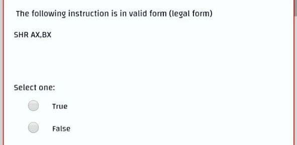 The following instruction is in valid form (legal form)
SHR AX,BX
Select one:
True
False