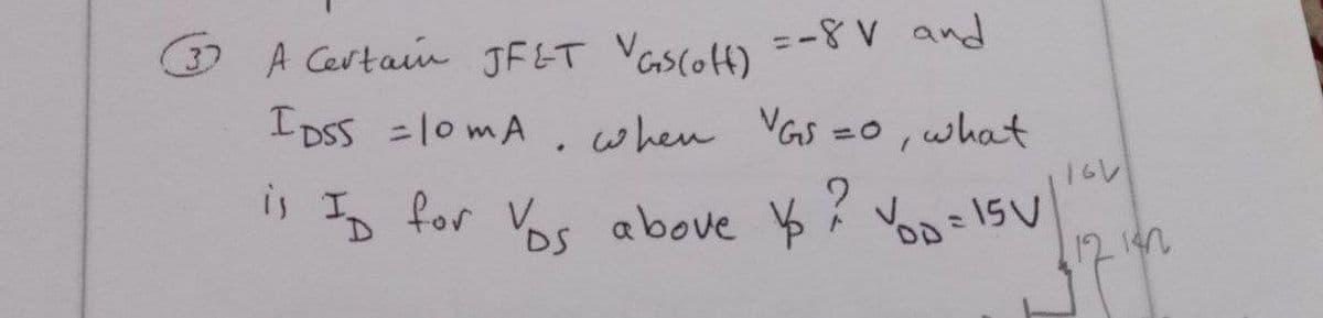 A Certain JFLT VGS(off) = -8 V and
IDSS =10mA when VGS =0, what
.
is I for Vs above / YO=15V
116
D
