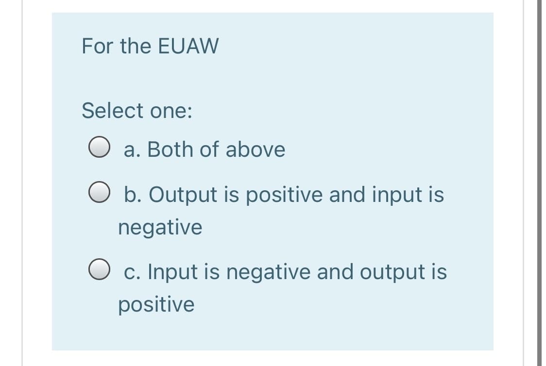 For the EUAW
Select one:
a. Both of above
O b. Output is positive and input is
negative
c. Input is negative and output is
positive
