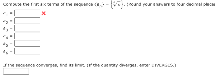 Compute the first six terms of the sequence {a}
X
a1
a2
a3
a4
25
II
a6
=
11
II
=
=
{n}. (Round your answers to four decimal places
If the sequence converges, find its limit. (If the quantity diverges, enter DIVERGES.)