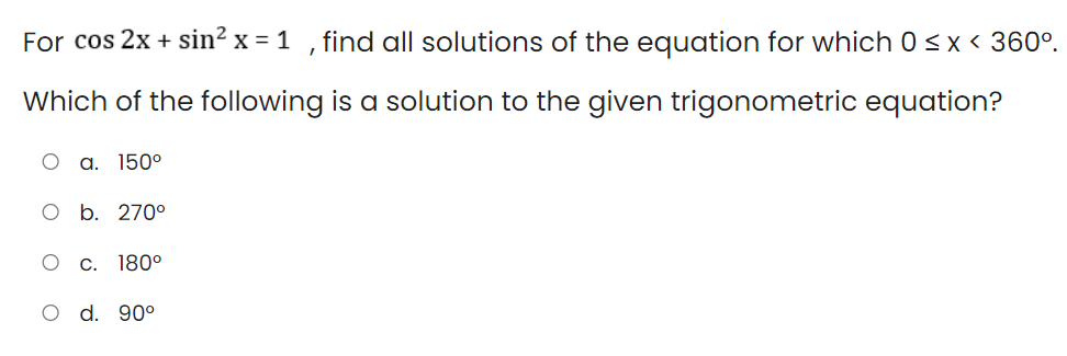 For cos 2x + sin² x = 1 , find all solutions of the equation for which 0<x < 360°.
Which of the following is a solution to the given trigonometric equation?
O a. 150o
О b. 270°
О с. 1800
O d. 90°
