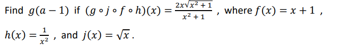 2xvx2 +1
Find g(a – 1) if (goj•f•h)(x)
where f (x) = x + 1 ,
x² + 1
h(x) =, and j(x) = Vx.
x2
