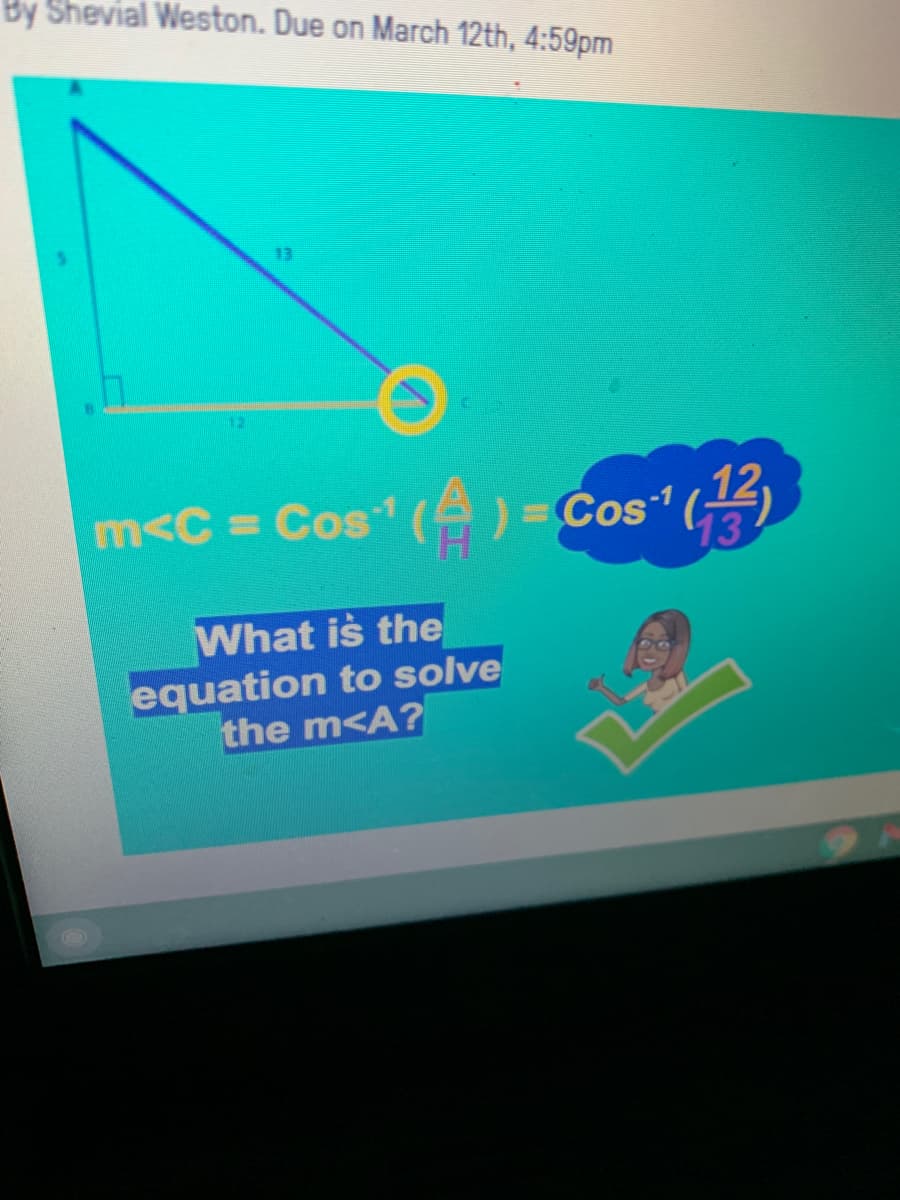 By Shevial Weston. Due on March 12th, 4:59pm
13
12
m<C = Cos (A) =Cos (
What is the
equation to solve
the m<A?
