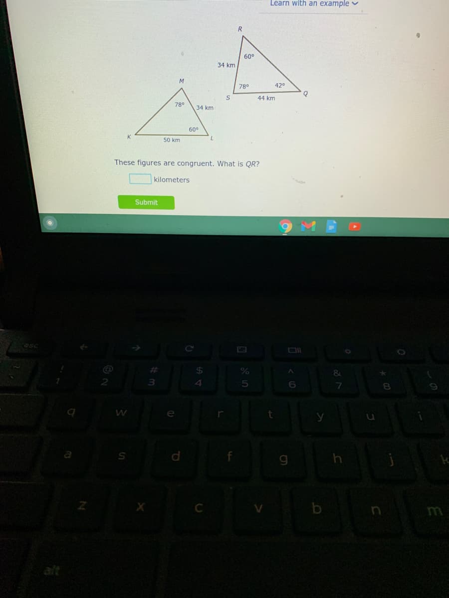 Learn with an example v
60°
34 km
78°
42°
S
44 km
78°
34 km
60°
K
50 km
These figures are congruent. What is QR?
kilometers
Submit
%23
24
&.
4.
6.
e
m
alt
