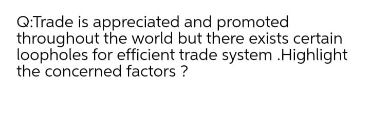 Q:Trade is appreciated and promoted
throughout the world but there exists certain
loopholes for efficient trade system .Highlight
the concerned factors ?
