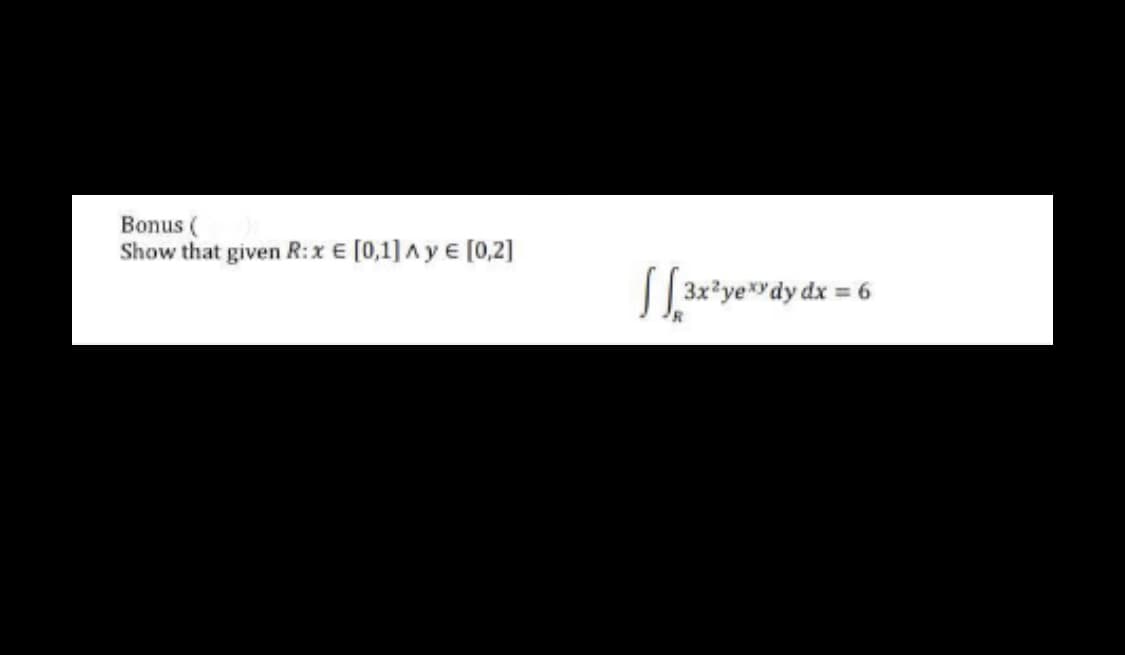 Bonus (
Show that given R: x = [0,1] Ay € [0,2]
√ √3x²)
3x²yexy dy dx = 6