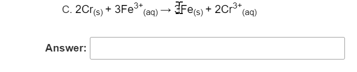 C. 2Cr(s)
3Fe3+,
Fes) + 2Cr3+
(aд)
(aq)
Answer:
