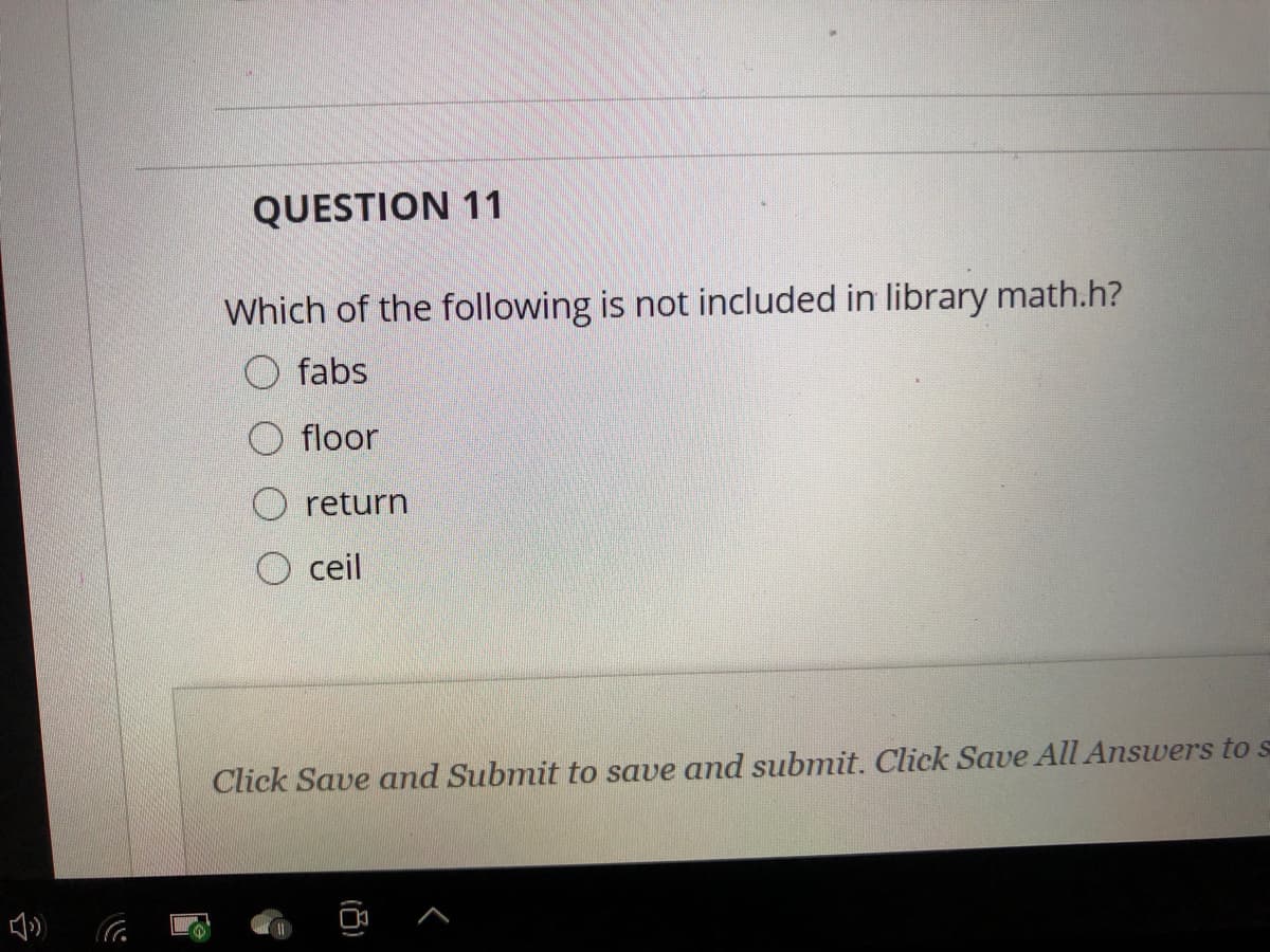 QUESTION 11
Which of the following is not included in library math.h?
fabs
floor
O return
O ceil
Click Save and Submit to save and submit. Click Save All Answers to s
