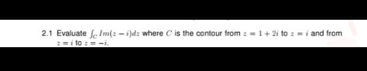 2.1 Evaluate fe Im(: - i)dz where C is the contour from : = 1+2i to : = i and from
2 = i to : = -i.
