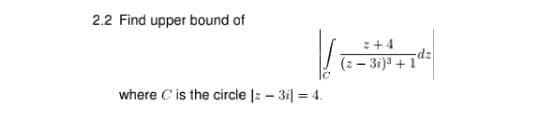 2.2 Find upper bound of
z+4
(2 - 3i)3 + 1
where C is the circle |2 – 3i| = 4.
