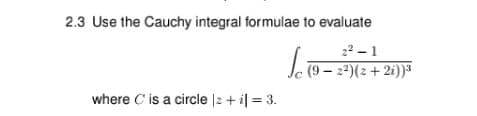 2.3 Use the Cauchy integral formulae to evaluate
22 - 1
(9 – 2)(2 + 2i))3
where C is a circle |2 + i| = 3.
