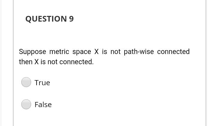 QUESTION 9
Suppose metric space X is not path-wise connected
then X is not connected.
True
False
