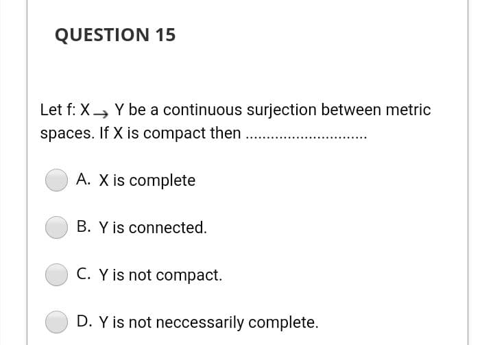 QUESTION 15
Let f: X, Y be a continuous surjection between metric
spaces. If X is compact then
A. X is complete
B. Y is connected.
C. Y is not compact.
D. Y is not neccessarily complete.
