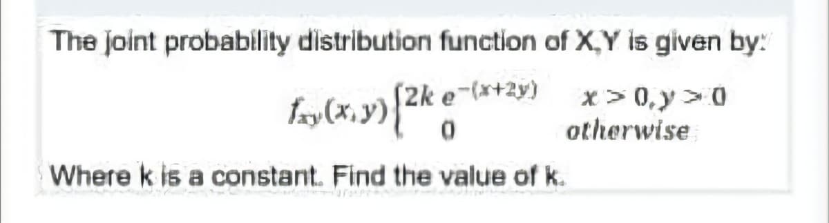 The Joint probability distribution function of X,Y is given by:
Lry(x, y){2k e-(x+2y)
x > 0,y >0
otherwise
Where k is a constant. Find the value of k.
