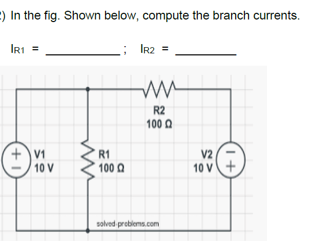 :) In the fig. Shown below, compute the branch currents.
IR1 =
IR2 =
R2
100 0
R1
100 Q
V1
V2
10 V
10 V
solved-problems.com
+1
