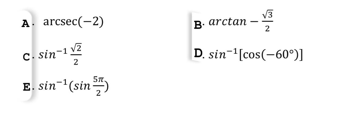 A arcsec(-2)
c. sin-¹ 1/2
√2
2
5π.
E. sin-¹ (sin 57)
√√3
B. arctan
2
D. sin-¹ [cos(-60°)]
-