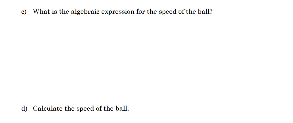 c) What is the algebraic expression for the speed of the ball?
d) Calculate the speed of the ball.