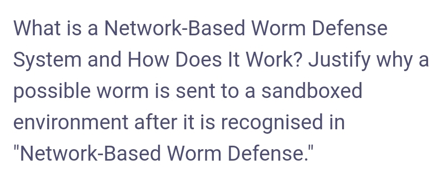 What is a Network-Based Worm Defense
System and How Does It Work? Justify why a
possible worm is sent to a sandboxed
environment after it is recognised in
"Network-Based Worm Defense."
